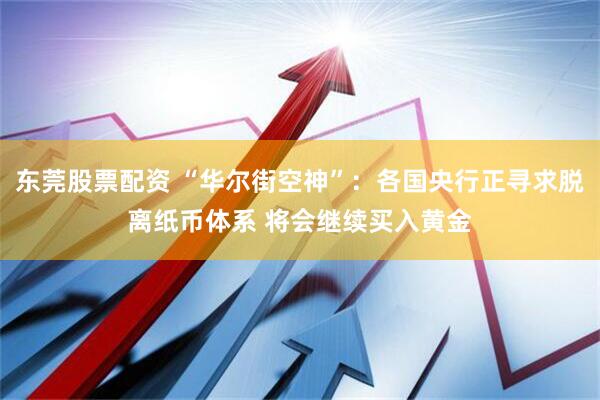 东莞股票配资 “华尔街空神”：各国央行正寻求脱离纸币体系 将会继续买入黄金