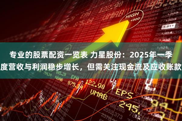 专业的股票配资一览表 力星股份：2025年一季度营收与利润稳步增长，但需关注现金流及应收账款
