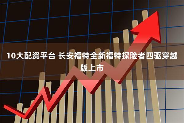 10大配资平台 长安福特全新福特探险者四驱穿越版上市