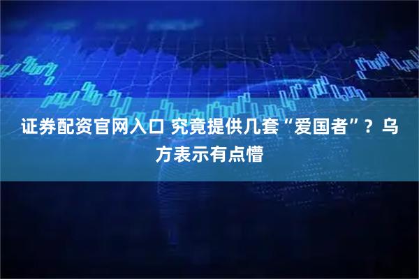 证券配资官网入口 究竟提供几套“爱国者”？乌方表示有点懵