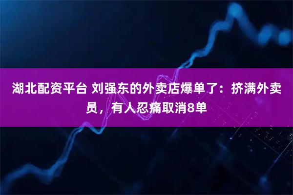 湖北配资平台 刘强东的外卖店爆单了：挤满外卖员，有人忍痛取消8单