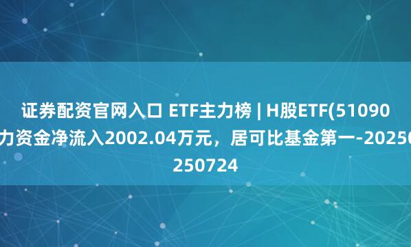 证券配资官网入口 ETF主力榜 | H股ETF(510900)主力资金净流入2002.04万元，居可比基金第一-20250724