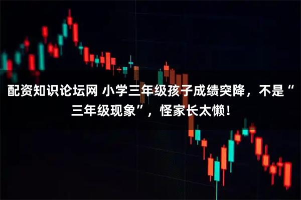 配资知识论坛网 小学三年级孩子成绩突降，不是“三年级现象”，怪家长太懒！