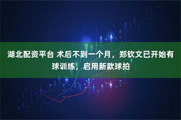 湖北配资平台 术后不到一个月，郑钦文已开始有球训练，启用新款球拍