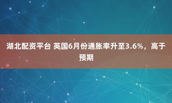 湖北配资平台 英国6月份通胀率升至3.6%，高于预期
