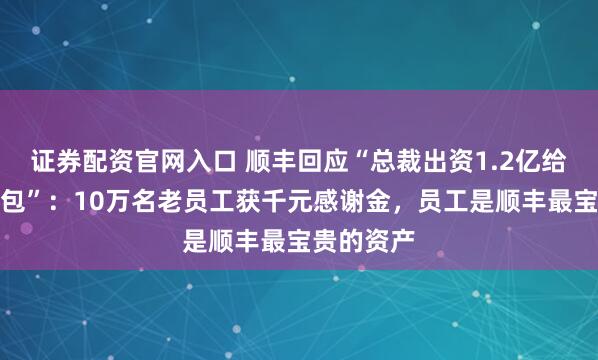 证券配资官网入口 顺丰回应“总裁出资1.2亿给员工发红包”：10万名老员工获千元感谢金，员工是顺丰最宝贵的资产