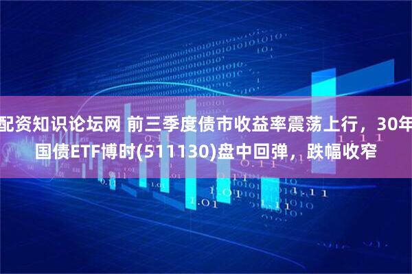 配资知识论坛网 前三季度债市收益率震荡上行，30年国债ETF博时(511130)盘中回弹，跌幅收窄