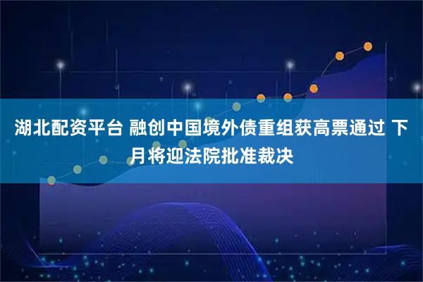 湖北配资平台 融创中国境外债重组获高票通过 下月将迎法院批准裁决